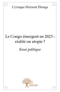 Cyriaque maixent Ebenga - Le congo émergent en 2025 : réalité ou utopie ? - Essai politique.