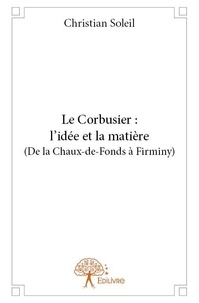 Christian Soleil - Le corbusier : l'idée et la matière (de la chaux de fonds à firminy).