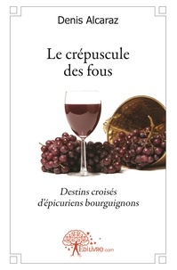 Denis Alcaraz - Le crépuscule des fous - Destins croisés d'épicuriens bourguignons.
