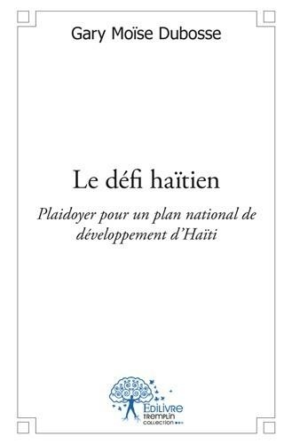Gary moïse Dubosse - Le défi haïtien - Plaidoyer pour un plan national de développement d'Haïti.