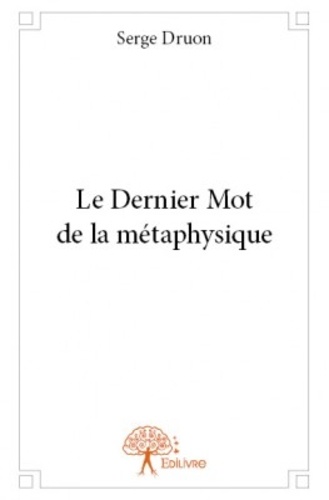 Serge Druon - Le dernier mot de la métaphysique.