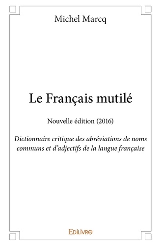Michel Marcq - Le français mutilé - nouvelle édition (2016) - Dictionnaire critique des abréviations de noms communs et d'adjectifs de la langue française.