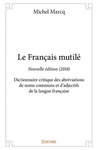 Michel Marcq - Le français mutilé - nouvelle édition (2018) - Dictionnaire critique des abréviations de noms communs et d'adjectifs de la langue française.