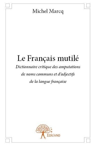 Michel Marcq - Le français mutilé - Dictionnaire critique des amputations de noms communs et d’adjectifs de la langue française.