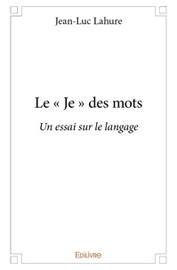 Jean-Luc Lahure - Le « je » des mots - Un essai sur le langage.