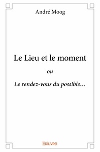 Andre Moog - Le lieu et le moment - ou Le rendez-vous du possible….