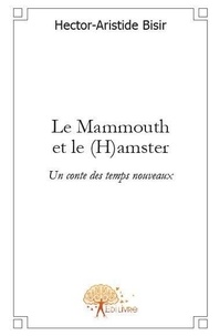 Hector-aristide Bisir - Le mammouth et le (h)amster - Un conte des temps nouveaux.