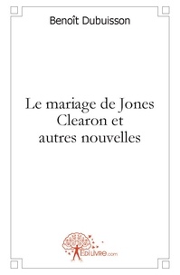 Benoît Dubuisson - Le mariage de jones clearon et autres nouvelles.