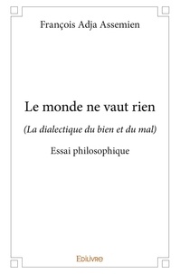 François Adja Assemien - Le monde ne vaut rien - (La dialectique du bien et du mal) - Essai philosophique.