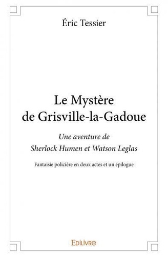 Eric Tessier - Le mystère de grisville la gadoue - Une aventure de Sherlock Humen et Watson Leglas - Fantaisie policière en deux actes et un épilogue.