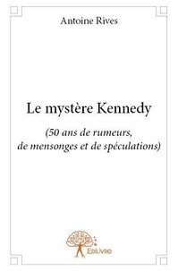 Antoine Rives - Le mystère kennedy - (50 ans de rumeurs, de mensonges et de spéculations).