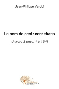 Jean-philippe Verdol - Le nom de ceci : cent titres - Univers 3 (mes. 1 à 164).