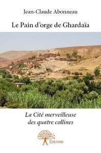 Jean-claude Abonneau - Le pain d'orge de ghardaïa - La Cité merveilleuse des quatre collines.