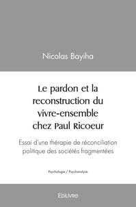 Nicolas Bayiha - Le pardon et la reconstruction du vivre ensemble chez paul ricoeur - Essai d'une thérapie de réconciliation politique des sociétés fragmentées.