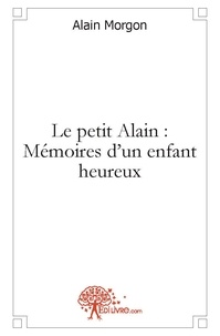 Alain Morgon - Le petit alain : mémoires d'un enfant heureux.