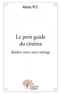 Alexis M.t. - Le petit guide du cinéma - Réaliser votre court métrage.
