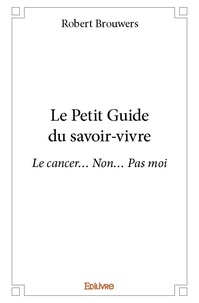 Robert Brouwers - Le petit guide du savoir vivre - Le cancer… Non… Pas moi.