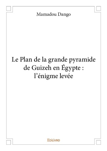 Mamadou Dango - Le plan de la grande pyramide de guizeh en égypte : l'énigme levée.