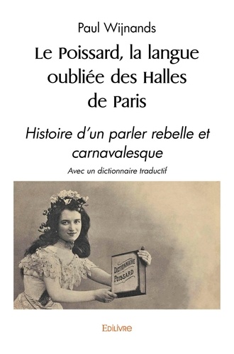 Paul Wijnands - Le poissard, la langue oubliée des halles de paris - Histoire d'un parler rebelle et carnavalesque avec un dictionnaire traductif.