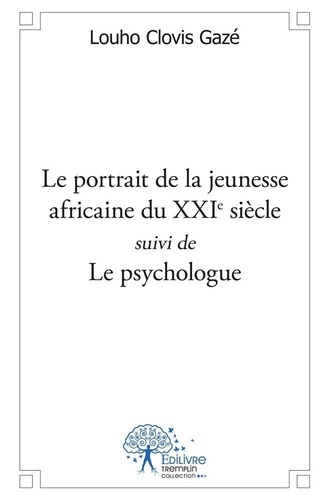Gazé louho Clovis - Le portrait de la jeunesse africaine du xxie siècle, suivi de le psychologue.