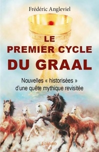 Frédéric Angleviel - Le premier cycle du graal - Nouvelles « historisées » d’une quête mythique revisitée.