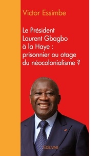 Victor Essimbe - Le président laurent gbagbo à la haye : prisonnier ou otage du néocolonialisme ?.