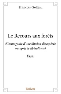 François Golleau - Le recours aux forêts - (Cosmogonie d’une illusion désespérée ou après le libéralisme) - Essai.