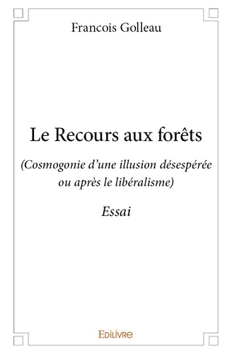 François Golleau - Le recours aux forêts - (Cosmogonie d’une illusion désespérée ou après le libéralisme) - Essai.