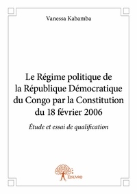 Vanessa Kabamba - Le régime politique de la république démocratique du congo par la constitution du 18 février 2006 - Étude et essai de qualification.