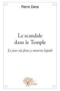 Pierre Dane - Le scandale dans le temple - Le jour où Jésus y mourut lapidé.