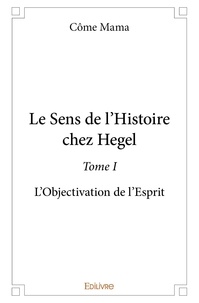 Côme Mama - Le sens de l'histoire chez Hegel - Tome 1, L’Objectivation de l’Esprit.