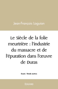Jean-François Laguian - Le Siècle de la folie meurtrière - L'industrie du massacre et de l'épuration dans l'œuvre de Duras.