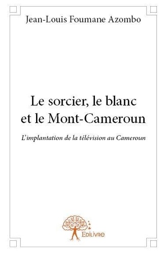 Azombo jean-louis Foumane - Le sorcier, le blanc et le mont cameroun - L’implantation de la télévision au Cameroun.