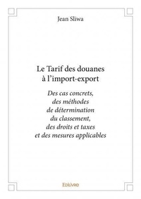 Jean Sliwa - Le tarif des douanes à l’import export - Des cas concrets, des méthodes  de détermination du classement,  des droits et taxes et des mesures applicables.