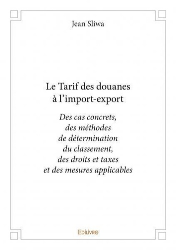 Jean Sliwa - Le tarif des douanes à l’import export - Des cas concrets, des méthodes  de détermination du classement,  des droits et taxes et des mesures applicables.