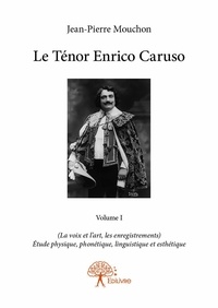 Jean-Pierre Mouchon - Le ténor Enrico Caruso 1 : Le ténor enrico caruso - volume i - (La voix et l’art, les enregistrements)  Étude physique, phonétique, linguistique et esthétique.