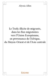 Alyssia Allen - Le trafic illicite de migrants, dans les flux migratoires vers l'union européenne, en provenance de l'afrique, du moyen orient et de l'asie centrale.