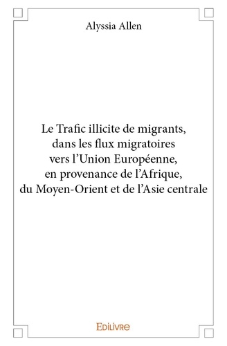 Alyssia Allen - Le trafic illicite de migrants, dans les flux migratoires vers l'union européenne, en provenance de l'afrique, du moyen orient et de l'asie centrale.