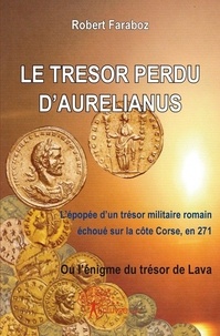 Robert Faraboz - Le trésor perdu d'aurelianus - L'épopée d'un Trésor militaire romain échoué sur la cité corse, en 271ou l'énigme du trésor de Lava.