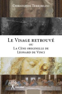 Christophe Terribilini - Le Visage retrouvé ou la Cène originelle de Léonard de Vinci.