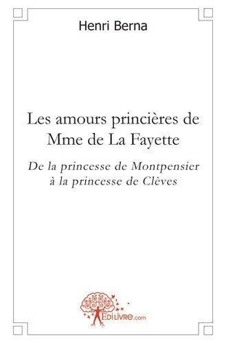 Henri Berna - Les amours princières de mme de la fayette - De la princesse de Montpensier à la princesse de Clèves.