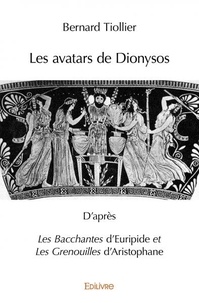 Bernard Tiollier - Les avatars de Dionysos - D'après Les Bacchantes d'Euripide et Les Grenouilles d'Aristophane.