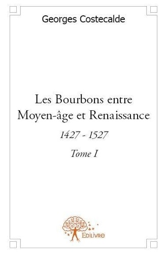 Georges Costecalde - Les bourbons entre moyen-âge et renaissance - Tome 1.