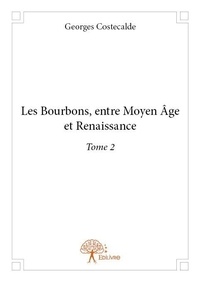 Georges Costecalde - Les Bourbons entre Moyen âge et Renaissance 2 : Les bourbons, entre moyen âge et renaissance - Tome 2.