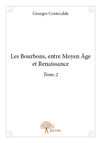 Georges Costecalde - Les Bourbons entre Moyen âge et Renaissance 2 : Les bourbons, entre moyen âge et renaissance - Tome 2.