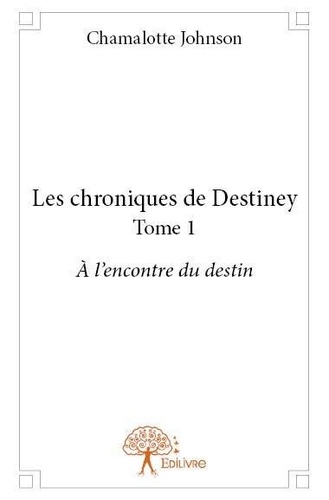 Chamalotte Johnson - Les chroniques de Destiney 1 : Les chroniques de destiney - Tome 1 À l'encontre du destin.