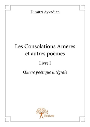 Dimitri Ayvadian - Oeuvre poétique intégrale / Dimitri Ayvadian 1 : Les consolations amères et autres poèmes - livre i - Œuvre poétique intégrale.
