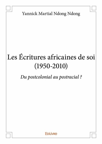 Ndong yannick martial Ndong - Les écritures africaines de soi (1950 2010) - Du postcolonial au postracial ?.