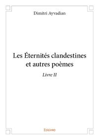 Dimitri Ayvadian - Oeuvre poétique intégrale / Dimitri Ayvadian 2 : Les éternités clandestines et autres poèmes – livre ii.