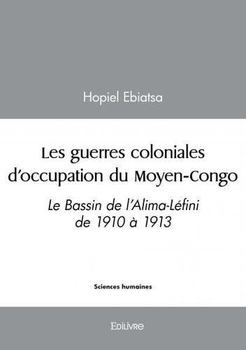 Hopiel Ebiatsa - Les guerres coloniales d’occupation du moyen congo - Le Bassin de l’Alima-Léfini de 1910 à 1913.